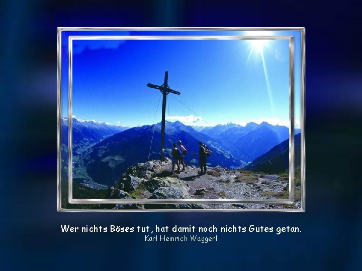 Wer nichts Böses tut, hat damit noch nichts Gutes getan. Karl Heinrich Waggerl 