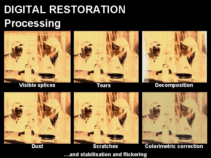 DIGITAL RESTORATION Processing Visible splices Dust Decomposition Tears Scratches Colorimetric correction …and stabilisation and