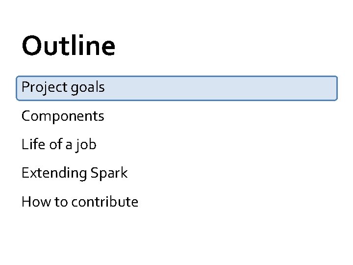 Outline Project goals Components Life of a job Extending Spark How to contribute 