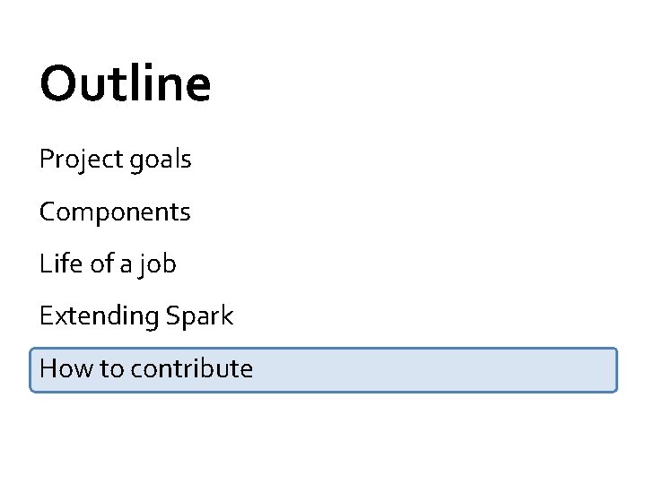 Outline Project goals Components Life of a job Extending Spark How to contribute 