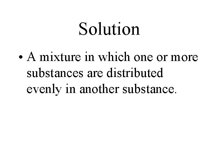 Solution • A mixture in which one or more substances are distributed evenly in Solution • A mixture in which one or more substances are distributed evenly in
