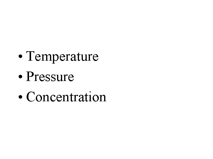 • Temperature • Pressure • Concentration • Temperature • Pressure • Concentration