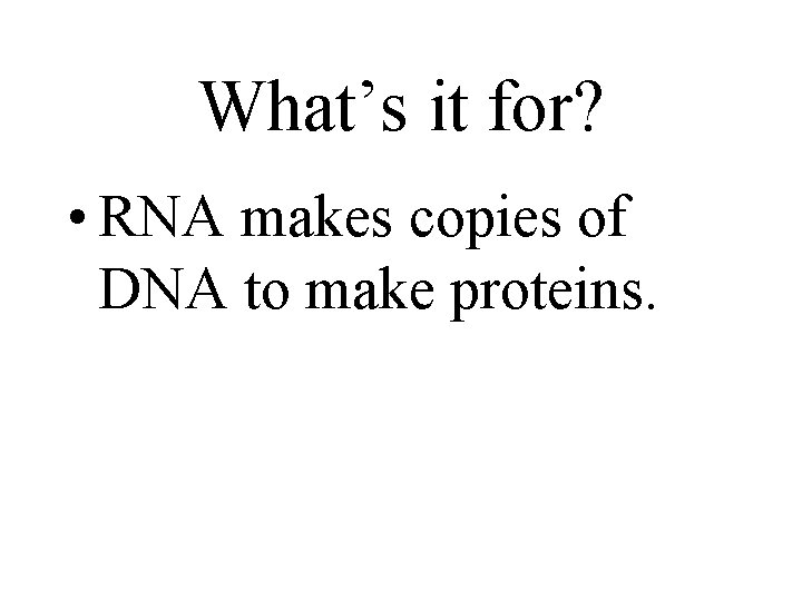 What’s it for? • RNA makes copies of DNA to make proteins. What’s it for? • RNA makes copies of DNA to make proteins.
