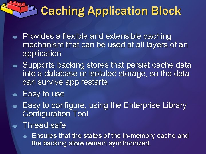 Caching Application Block Provides a flexible and extensible caching mechanism that can be used