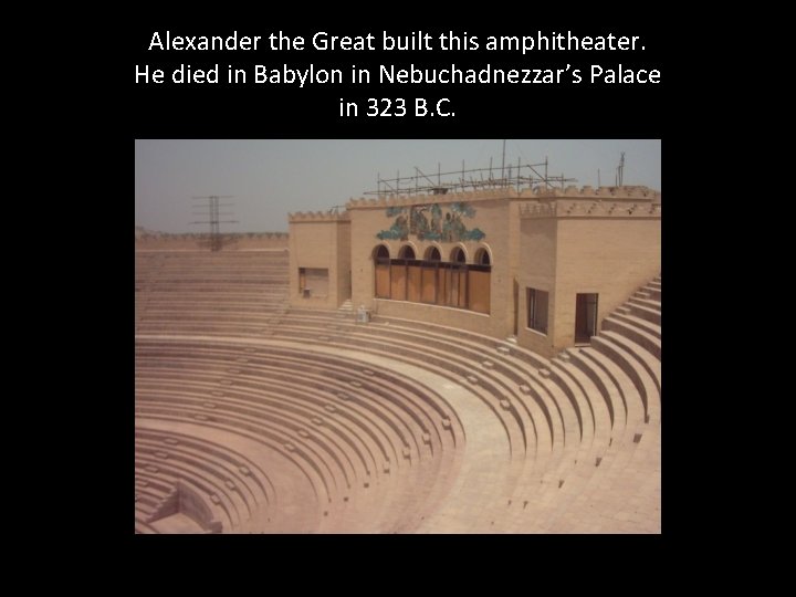 Alexander the Great built this amphitheater. He died in Babylon in Nebuchadnezzar’s Palace in Alexander the Great built this amphitheater. He died in Babylon in Nebuchadnezzar’s Palace in