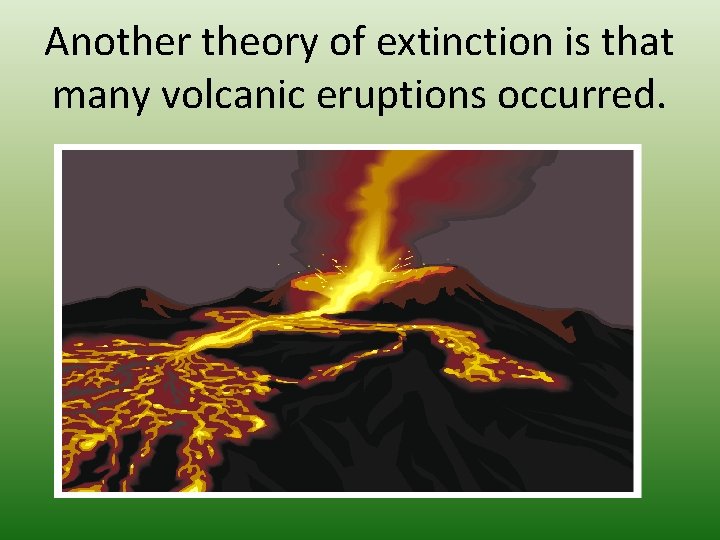 Another theory of extinction is that many volcanic eruptions occurred. 