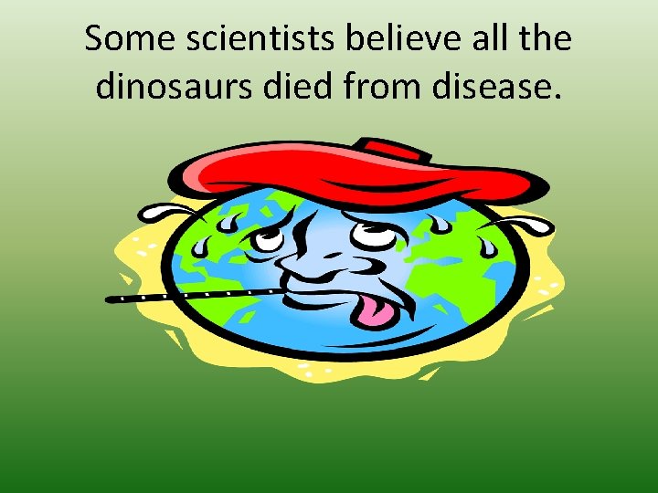 Some scientists believe all the dinosaurs died from disease. 