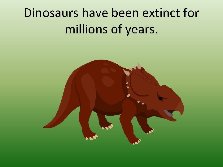 Dinosaurs have been extinct for millions of years. 