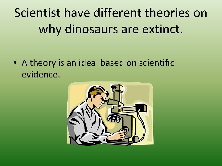 Scientist have different theories on why dinosaurs are extinct. • A theory is an