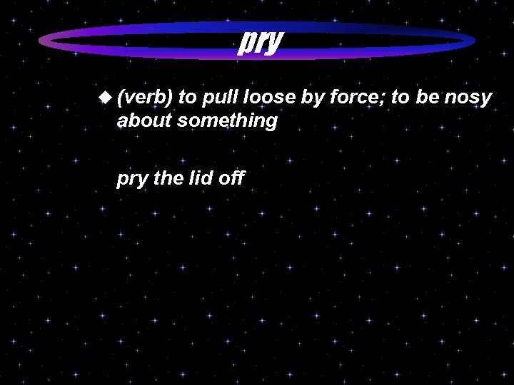 pry u (verb) to pull loose by force; to be nosy about something pry