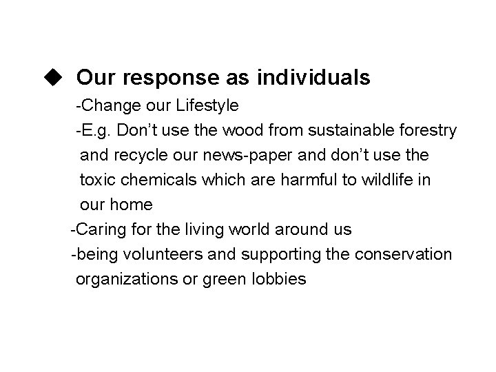 u Our response as individuals -Change our Lifestyle -E. g. Don’t use the wood