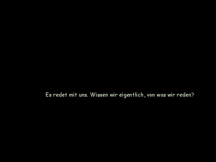 Es redet mit uns. Wissen wir eigentlich, von was wir reden? 