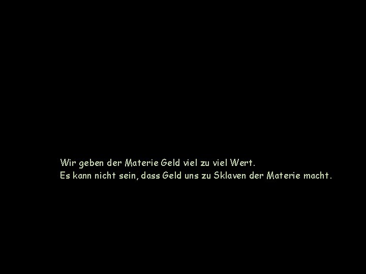 Wir geben der Materie Geld viel zu viel Wert. Es kann nicht sein, dass