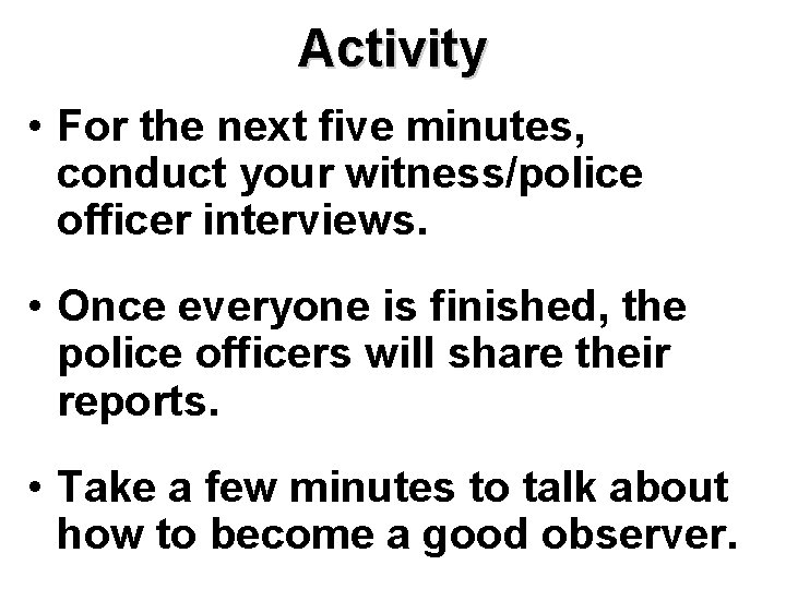 Activity • For the next five minutes, conduct your witness/police officer interviews. • Once