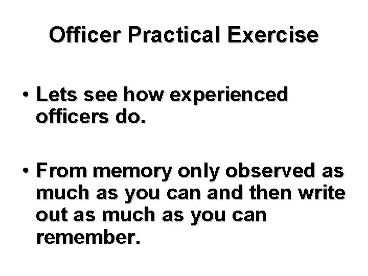 Officer Practical Exercise • Lets see how experienced officers do. • From memory only