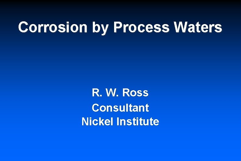Corrosion by Process Waters R. W. Ross Consultant Nickel Institute 