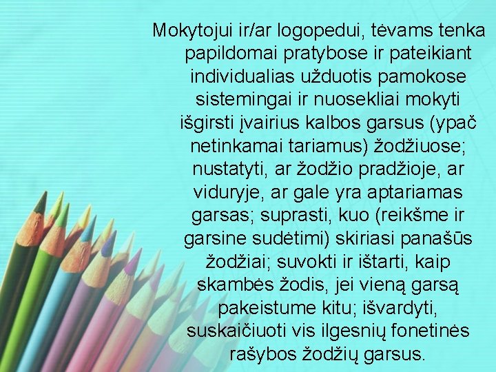 Mokytojui ir/ar logopedui, tėvams tenka papildomai pratybose ir pateikiant individualias užduotis pamokose sistemingai ir