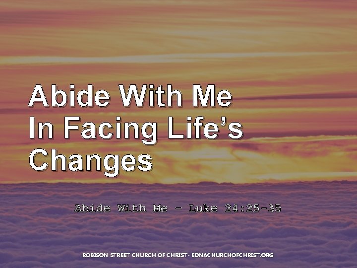 Abide With Me In Facing Life’s Changes Abide With Me – Luke 24: 25