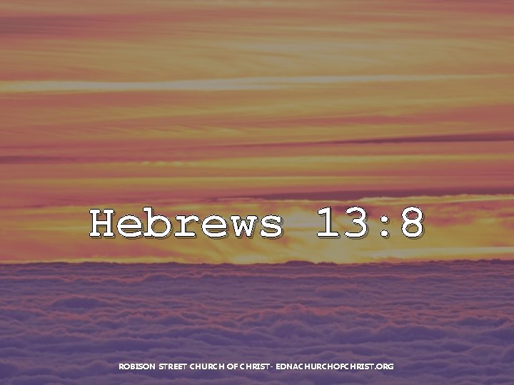 Hebrews 13: 8 ROBISON STREET CHURCH OF CHRIST- EDNACHURCHOFCHRIST. ORG 