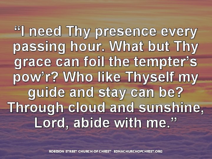 “I need Thy presence every passing hour. What but Thy grace can foil the