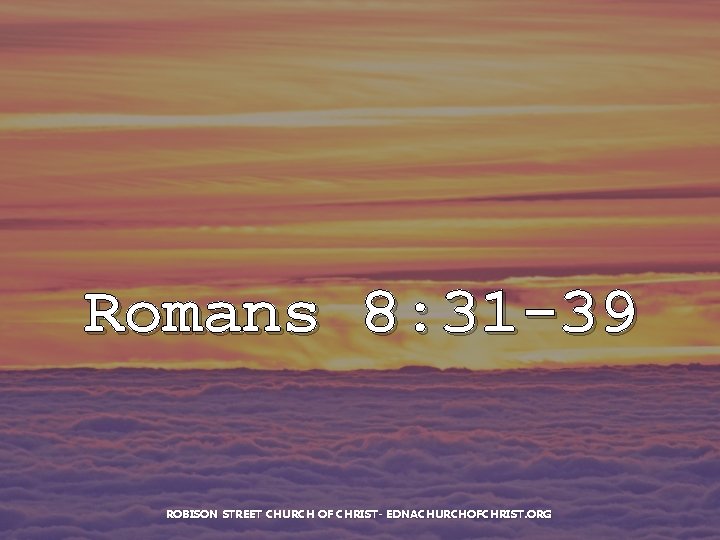 Romans 8: 31 -39 ROBISON STREET CHURCH OF CHRIST- EDNACHURCHOFCHRIST. ORG 