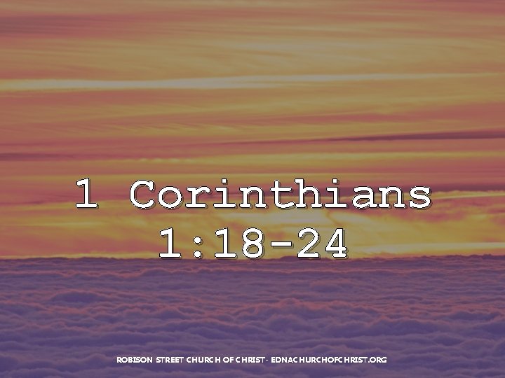 1 Corinthians 1: 18 -24 ROBISON STREET CHURCH OF CHRIST- EDNACHURCHOFCHRIST. ORG 