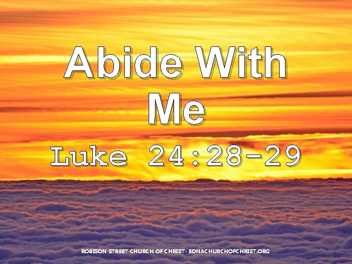 Abide With Me Luke 24: 28 -29 ROBISON STREET CHURCH OF CHRIST- EDNACHURCHOFCHRIST. ORG