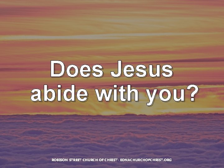 Does Jesus abide with you? ROBISON STREET CHURCH OF CHRIST- EDNACHURCHOFCHRIST. ORG 