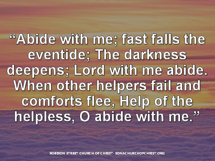 “Abide with me; fast falls the eventide; The darkness deepens; Lord with me abide.