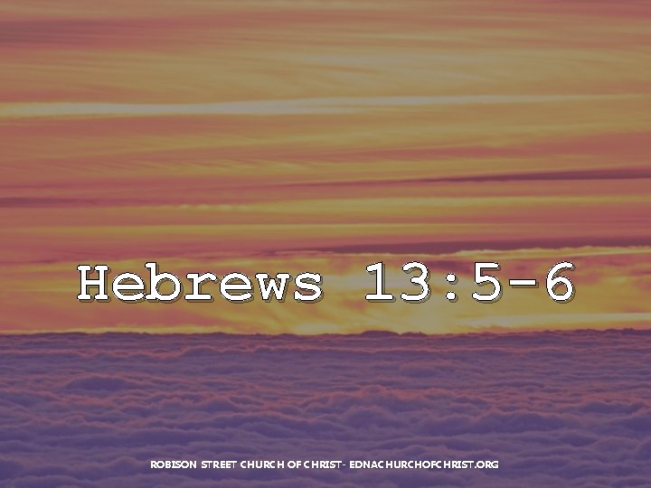 Hebrews 13: 5 -6 ROBISON STREET CHURCH OF CHRIST- EDNACHURCHOFCHRIST. ORG 