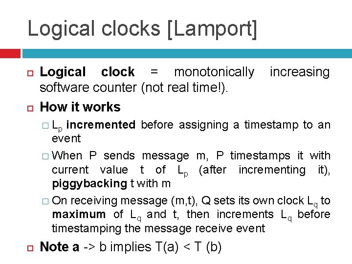 Logical clocks [Lamport] Logical clock = monotonically increasing software counter (not real time!). How