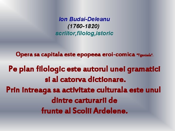 Ion Budai-Deleanu (1760 -1820) scriitor, filolog, istoric Opera sa capitala este epopeea eroi-comica “Tiganiada”. Ion Budai-Deleanu (1760 -1820) scriitor, filolog, istoric Opera sa capitala este epopeea eroi-comica “Tiganiada”.