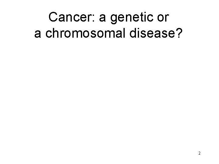 Cancer: a genetic or a chromosomal disease? 2 