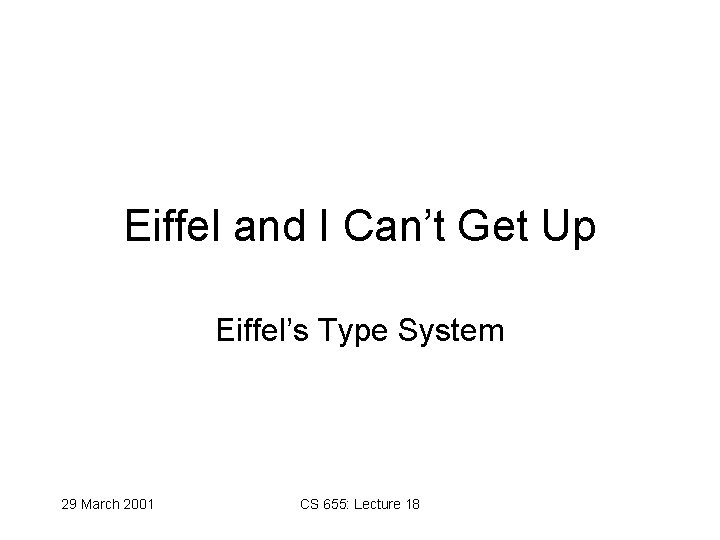 Eiffel and I Can’t Get Up Eiffel’s Type System 29 March 2001 CS 655: