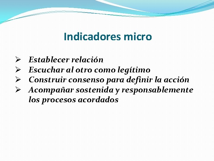 Indicadores micro Ø Ø Establecer relación Escuchar al otro como legítimo Construir consenso para