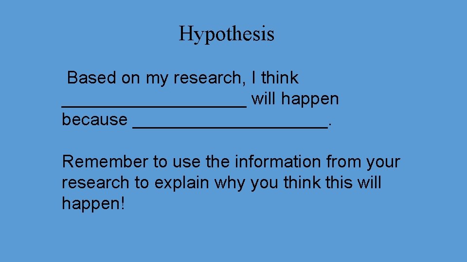 Hypothesis Based on my research, I think __________ will happen because __________. Remember to