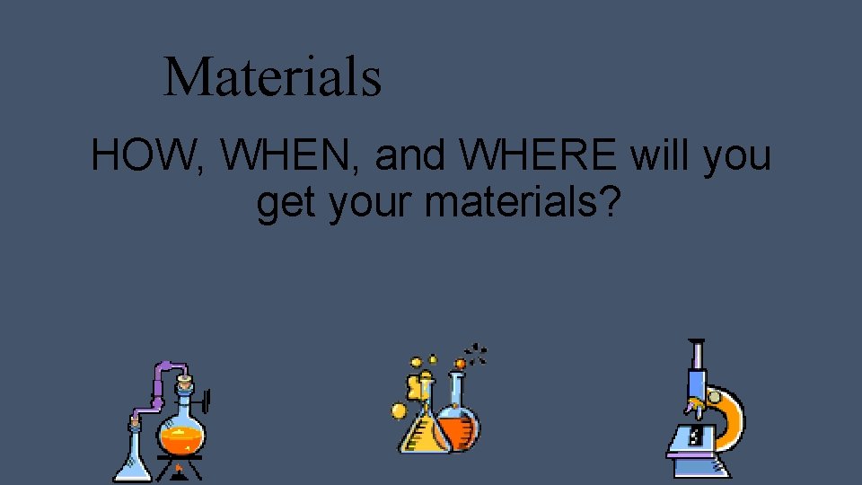 Materials HOW, WHEN, and WHERE will you get your materials? 
