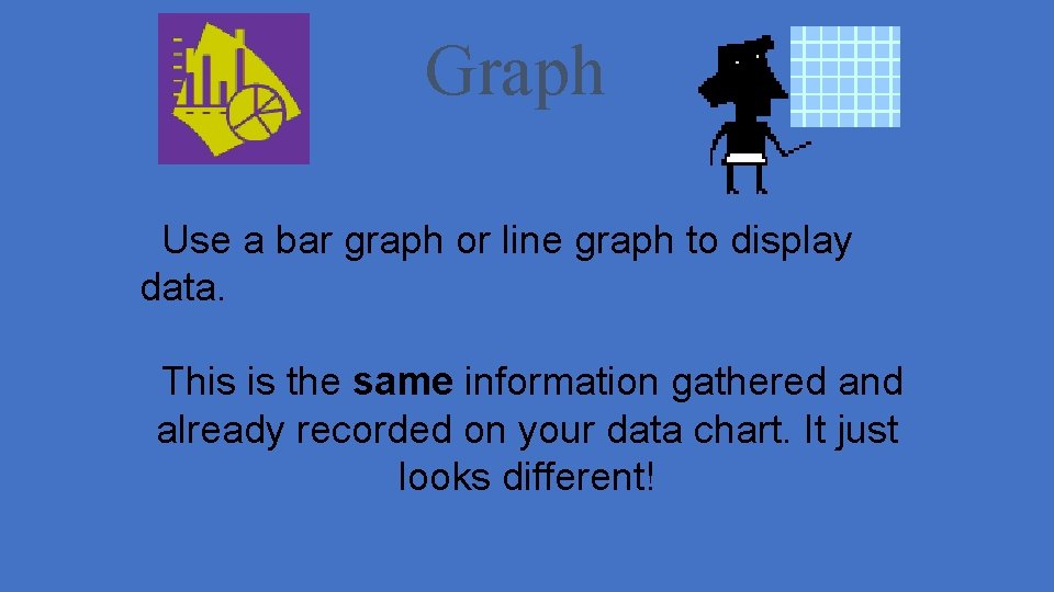 Graph Use a bar graph or line graph to display data. This is the