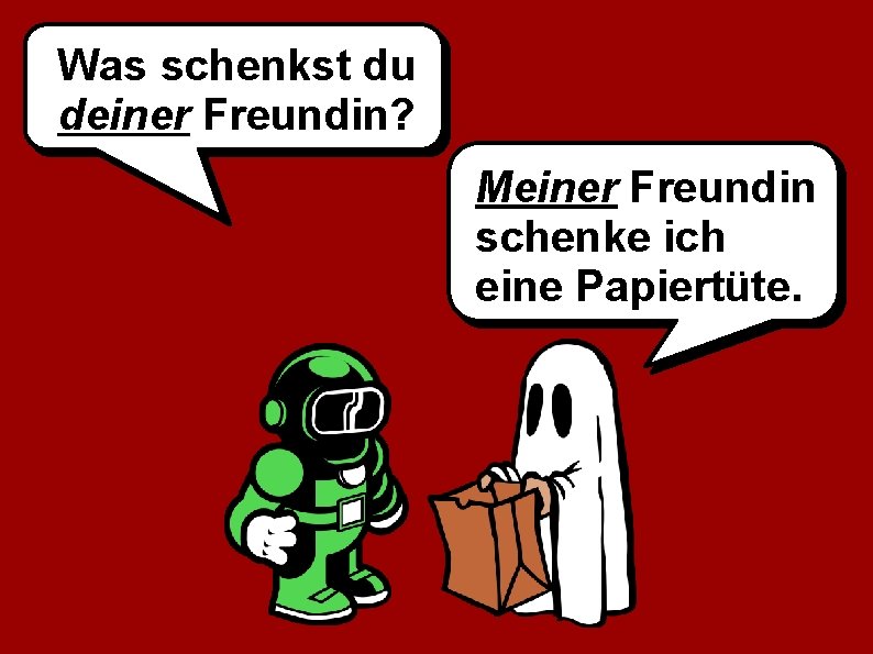 Was schenkst du deiner Freundin? Meiner Freundin schenke ich eine Papiertüte. 