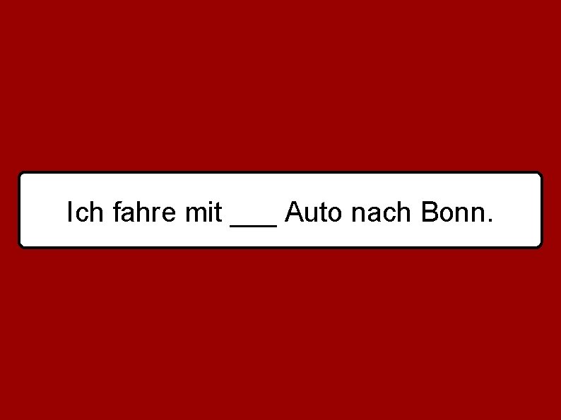 Ich fahre mit ___ Auto nach Bonn. 