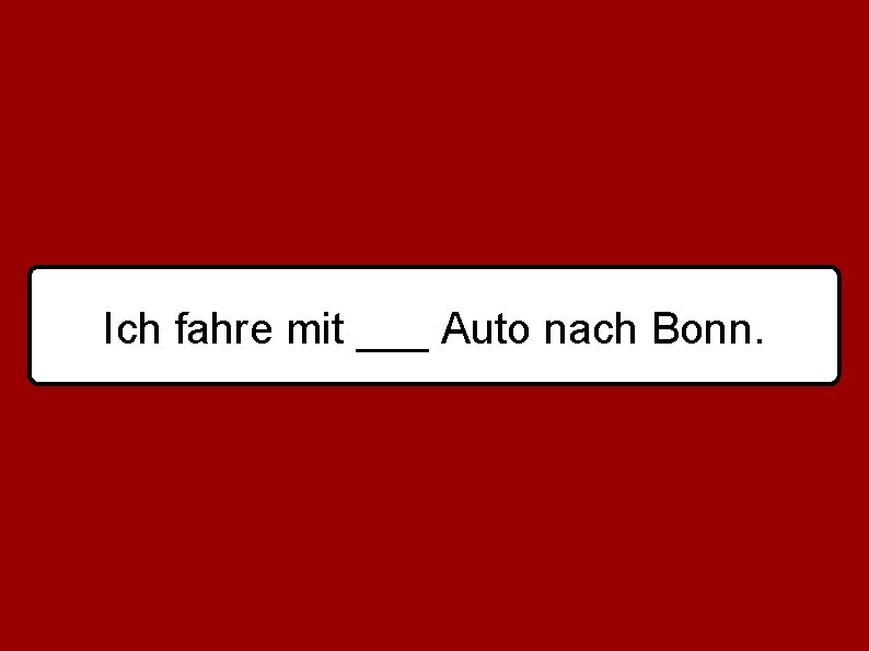 Ich fahre mit ___ Auto nach Bonn. 