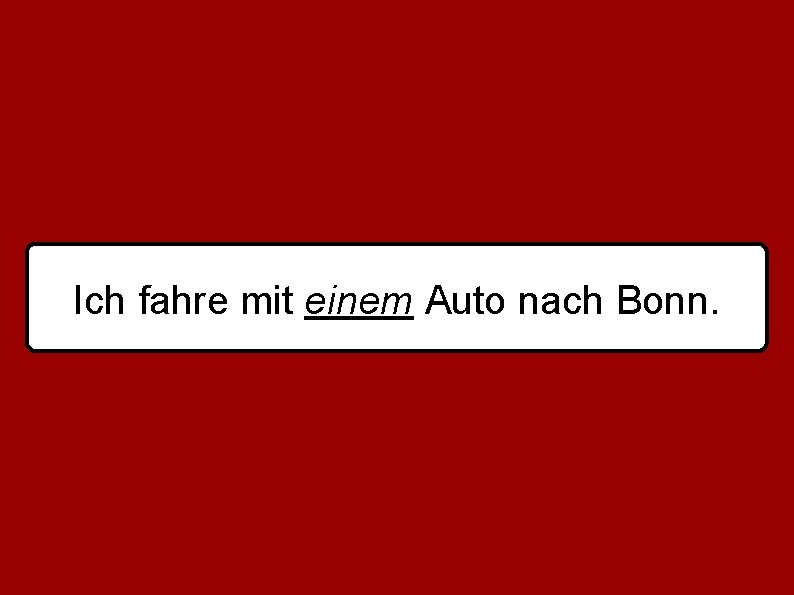 Ich fahre mit einem Auto nach Bonn. 