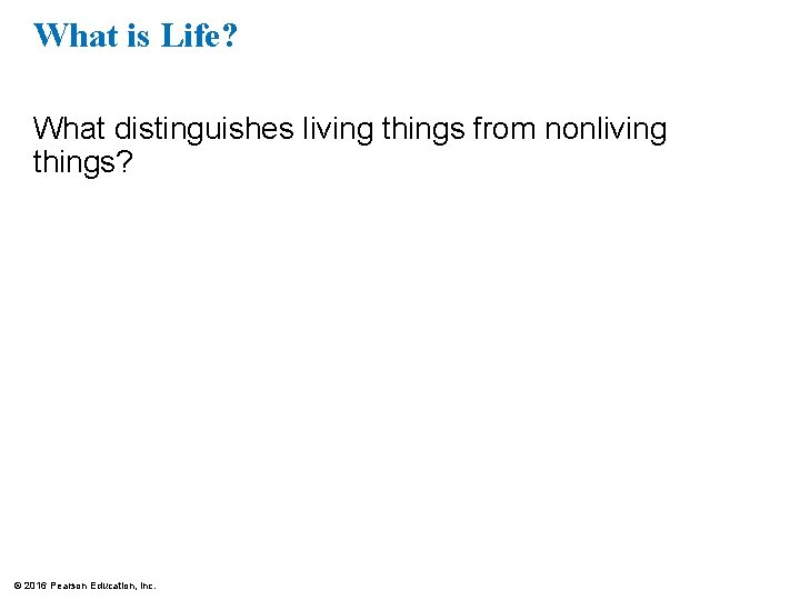What is Life? What distinguishes living things from nonliving things? © 2016 Pearson Education,