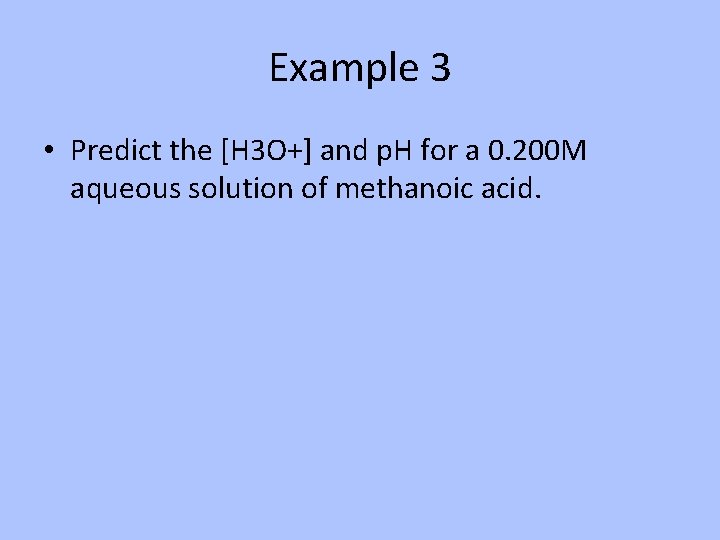 Example 3 • Predict the [H 3 O+] and p. H for a 0.