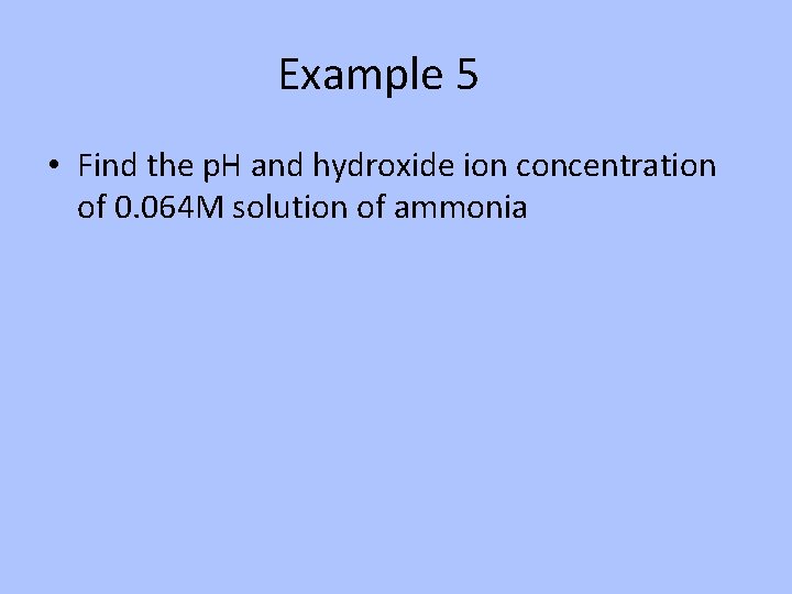 Example 5 • Find the p. H and hydroxide ion concentration of 0. 064