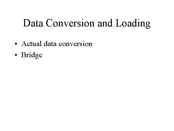 Data Conversion and Loading • Actual data conversion • Bridge 