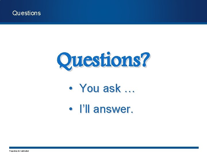 Questions? • You ask … • I’ll answer. Proprietary & Confidential 
