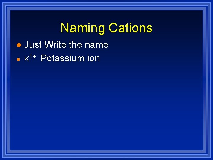 Naming Cations l l Just Write the name K 1+ Potassium ion 