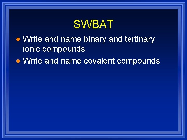 SWBAT Write and name binary and tertinary ionic compounds l Write and name covalent SWBAT Write and name binary and tertinary ionic compounds l Write and name covalent