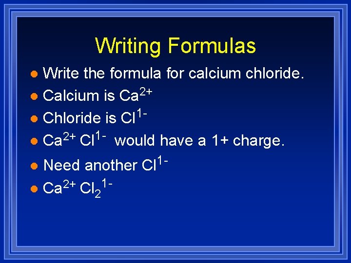Writing Formulas Write the formula for calcium chloride. l Calcium is Ca 2+ l